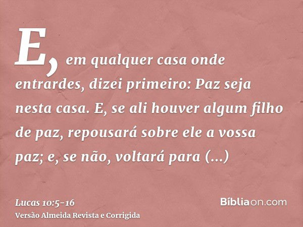 E, em qualquer casa onde entrardes, dizei primeiro: Paz seja nesta casa.E, se ali houver algum filho de paz, repousará sobre ele a vossa paz; e, se não, voltará