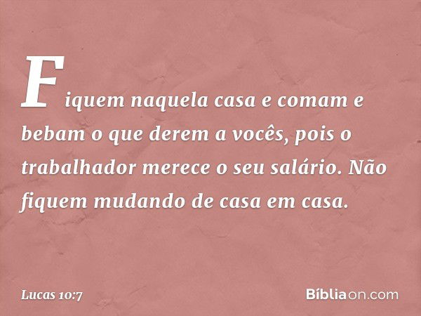 Fiquem naquela casa e comam e bebam o que derem a vocês, pois o trabalhador merece o seu salário. Não fiquem mudando de casa em casa. -- Lucas 10:7