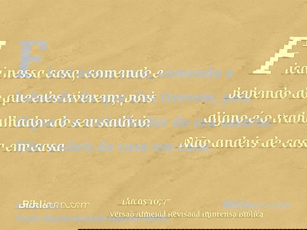 Ficai nessa casa, comendo e bebendo do que eles tiverem; pois digno é o trabalhador do seu salário. Não andeis de casa em casa.
