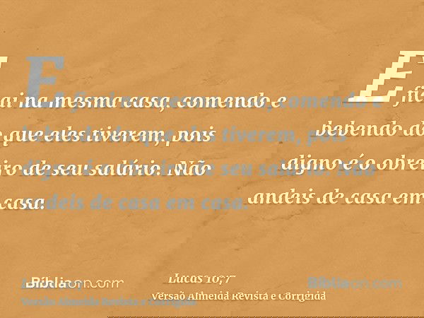 E ficai na mesma casa, comendo e bebendo do que eles tiverem, pois digno é o obreiro de seu salário. Não andeis de casa em casa.