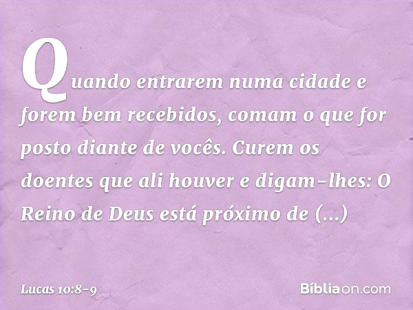 "Quando entrarem numa cidade e forem bem recebidos, comam o que for posto diante de vocês. Curem os doentes que ali houver e digam-lhes: O Reino de Deus está pr