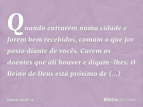 "Quando entrarem numa cidade e forem bem recebidos, comam o que for posto diante de vocês. Curem os doentes que ali houver e digam-lhes: O Reino de Deus está pr