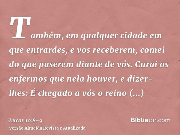 Também, em qualquer cidade em que entrardes, e vos receberem, comei do que puserem diante de vós.Curai os enfermos que nela houver, e dizer-lhes: É chegado a vó