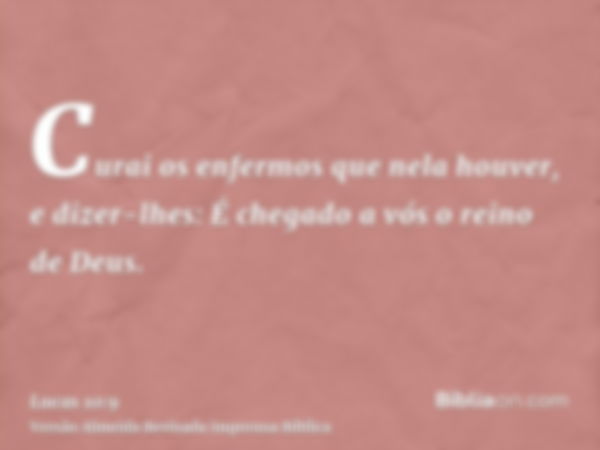 Curai os enfermos que nela houver, e dizer-lhes: É chegado a vós o reino de Deus.