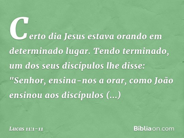 Certo dia Jesus estava orando em determinado lugar. Tendo terminado, um dos seus discípulos lhe disse: "Senhor, ensina-nos a orar, como João ensinou aos discípu