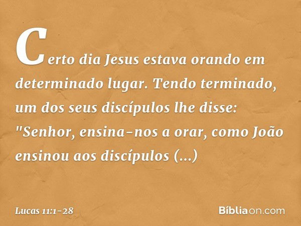 Certo dia Jesus estava orando em determinado lugar. Tendo terminado, um dos seus discípulos lhe disse: "Senhor, ensina-nos a orar, como João ensinou aos discípu