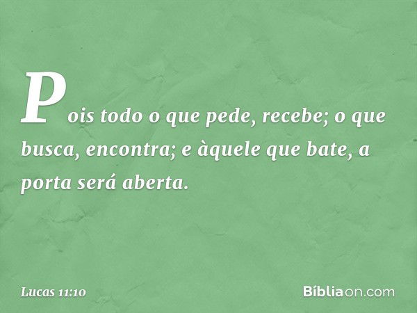 Pois todo o que pede, recebe; o que busca, encontra; e àquele que bate, a porta será aberta. -- Lucas 11:10