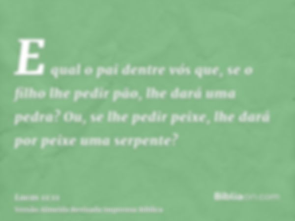 E qual o pai dentre vós que, se o filho lhe pedir pão, lhe dará uma pedra? Ou, se lhe pedir peixe, lhe dará por peixe uma serpente?