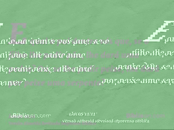 E qual o pai dentre vós que, se o filho lhe pedir pão, lhe dará uma pedra? Ou, se lhe pedir peixe, lhe dará por peixe uma serpente?
