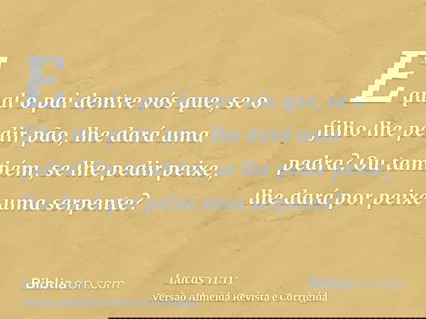 E qual o pai dentre vós que, se o filho lhe pedir pão, lhe dará uma pedra? Ou também, se lhe pedir peixe, lhe dará por peixe uma serpente?