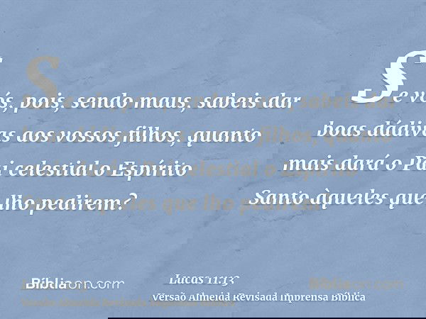 Se vós, pois, sendo maus, sabeis dar boas dádivas aos vossos filhos, quanto mais dará o Pai celestial o Espírito Santo àqueles que lho pedirem?