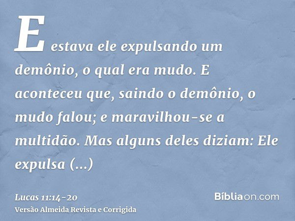 E estava ele expulsando um demônio, o qual era mudo. E aconteceu que, saindo o demônio, o mudo falou; e maravilhou-se a multidão.Mas alguns deles diziam: Ele ex