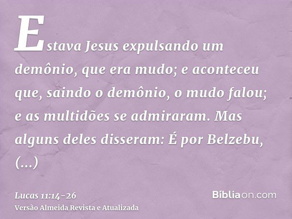 Estava Jesus expulsando um demônio, que era mudo; e aconteceu que, saindo o demônio, o mudo falou; e as multidões se admiraram.Mas alguns deles disseram: É por 