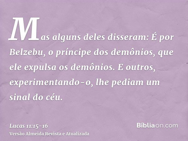 Mas alguns deles disseram: É por Belzebu, o príncipe dos demônios, que ele expulsa os demônios.E outros, experimentando-o, lhe pediam um sinal do céu.