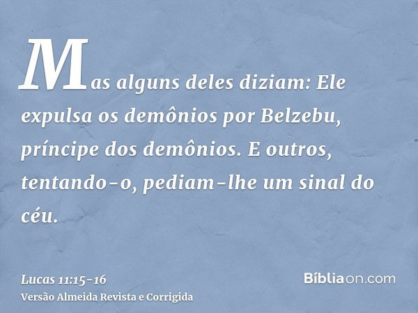 Mas alguns deles diziam: Ele expulsa os demônios por Belzebu, príncipe dos demônios.E outros, tentando-o, pediam-lhe um sinal do céu.