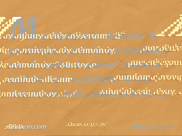 Mas alguns deles disseram: "É por Belzebu, o príncipe dos demônios, que ele expulsa demônios". Outros o punham à prova, pedindo-lhe um sinal do céu. Jesus, conh