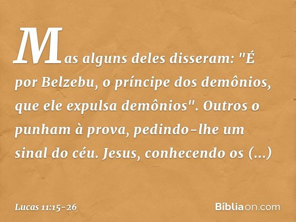 Mas alguns deles disseram: "É por Belzebu, o príncipe dos demônios, que ele expulsa demônios". Outros o punham à prova, pedindo-lhe um sinal do céu. Jesus, conh