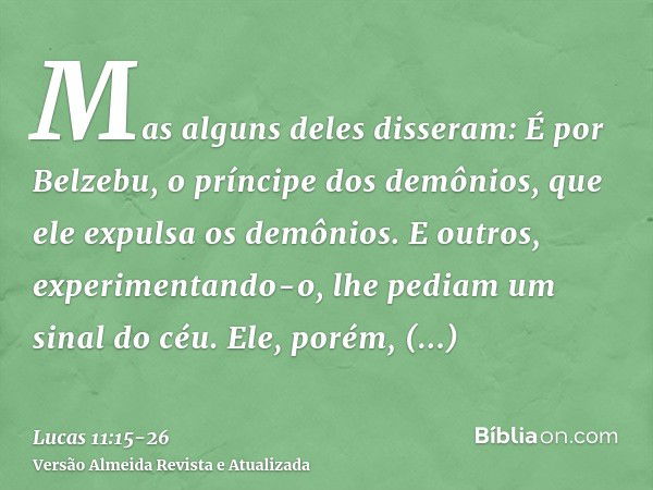 Mas alguns deles disseram: É por Belzebu, o príncipe dos demônios, que ele expulsa os demônios.E outros, experimentando-o, lhe pediam um sinal do céu.Ele, porém