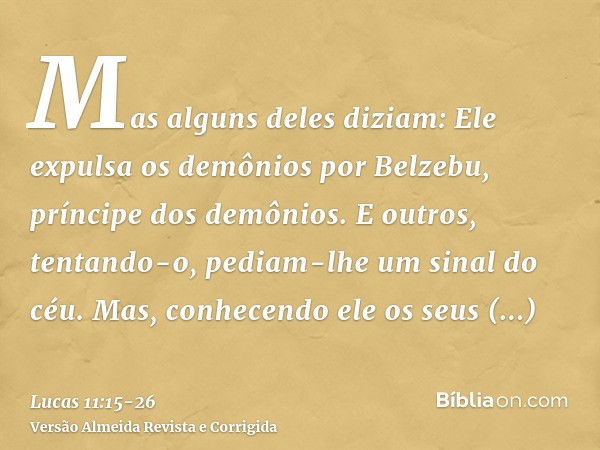 Mas alguns deles diziam: Ele expulsa os demônios por Belzebu, príncipe dos demônios.E outros, tentando-o, pediam-lhe um sinal do céu.Mas, conhecendo ele os seus