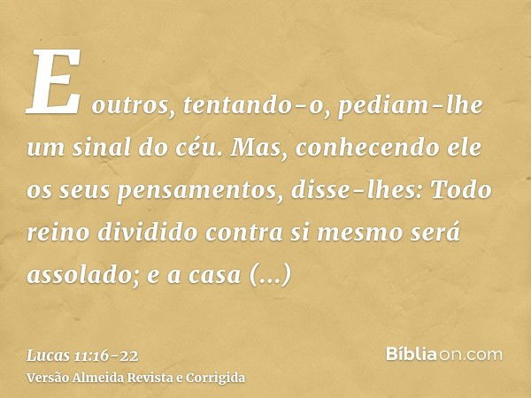 E outros, tentando-o, pediam-lhe um sinal do céu.Mas, conhecendo ele os seus pensamentos, disse-lhes: Todo reino dividido contra si mesmo será assolado; e a cas