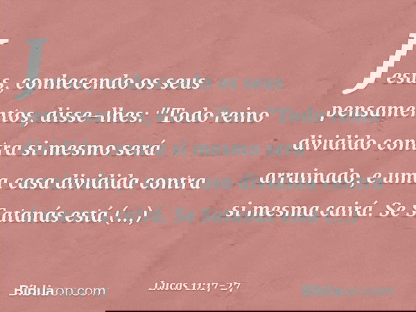 Jesus, conhecendo os seus pensamentos, disse-lhes: "Todo reino dividido contra si mesmo será arruinado, e uma casa dividida contra si mesma cairá. Se Satanás es