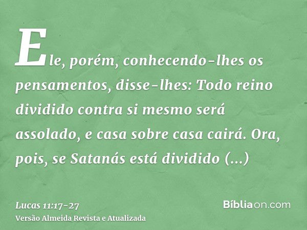 Ele, porém, conhecendo-lhes os pensamentos, disse-lhes: Todo reino dividido contra si mesmo será assolado, e casa sobre casa cairá.Ora, pois, se Satanás está di