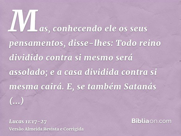 Mas, conhecendo ele os seus pensamentos, disse-lhes: Todo reino dividido contra si mesmo será assolado; e a casa dividida contra si mesma cairá.E, se também Sat