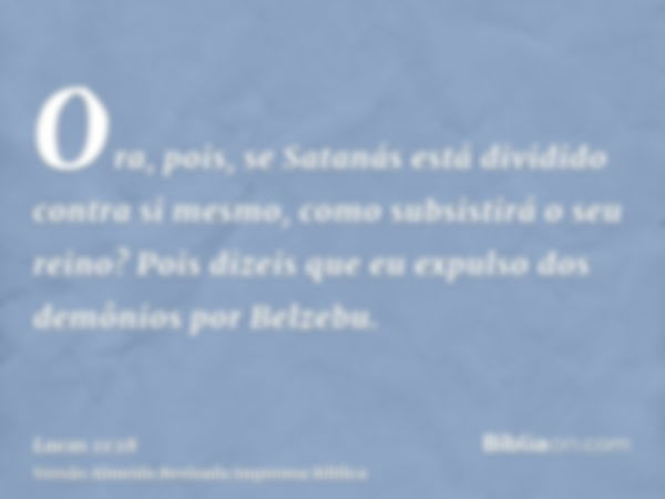 Ora, pois, se Satanás está dividido contra si mesmo, como subsistirá o seu reino? Pois dizeis que eu expulso dos demônios por Belzebu.