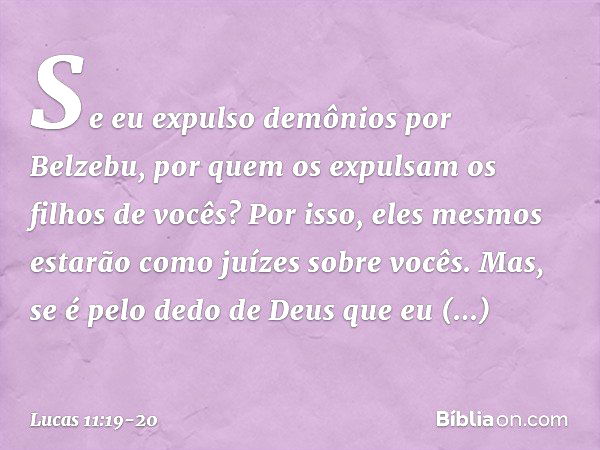 Se eu expulso demônios por Belzebu, por quem os expulsam os filhos de vocês? Por isso, eles mesmos estarão como juízes sobre vocês. Mas, se é pelo dedo de Deus 