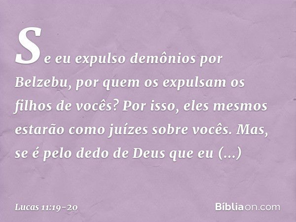 Se eu expulso demônios por Belzebu, por quem os expulsam os filhos de vocês? Por isso, eles mesmos estarão como juízes sobre vocês. Mas, se é pelo dedo de Deus 