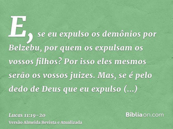 E, se eu expulso os demônios por Belzebu, por quem os expulsam os vossos filhos? Por isso eles mesmos serão os vossos juizes.Mas, se é pelo dedo de Deus que eu 