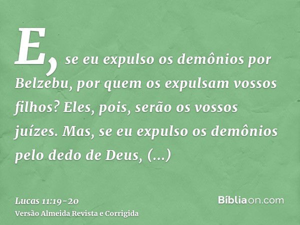 E, se eu expulso os demônios por Belzebu, por quem os expulsam vossos filhos? Eles, pois, serão os vossos juízes.Mas, se eu expulso os demônios pelo dedo de Deu