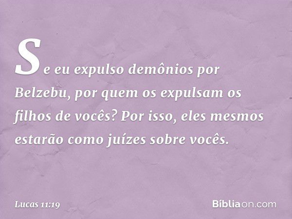 Se eu expulso demônios por Belzebu, por quem os expulsam os filhos de vocês? Por isso, eles mesmos estarão como juízes sobre vocês. -- Lucas 11:19