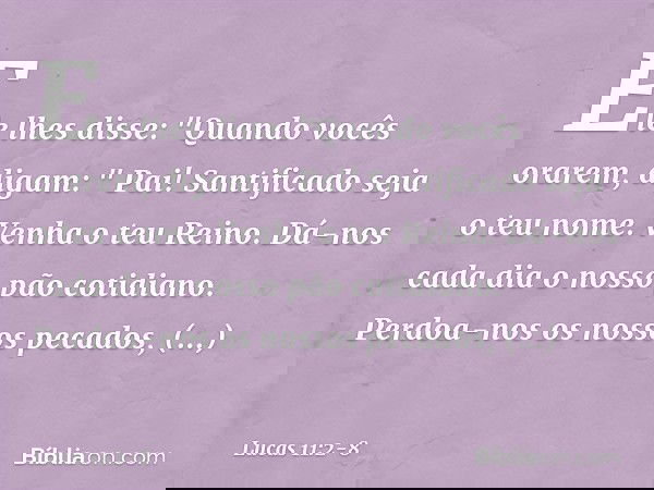 Ele lhes disse: "Quando vocês orarem, digam:
" Pai!
Santificado seja o teu nome.
Venha o teu Reino. Dá-nos cada dia o nosso pão cotidiano. Perdoa-nos os nossos 