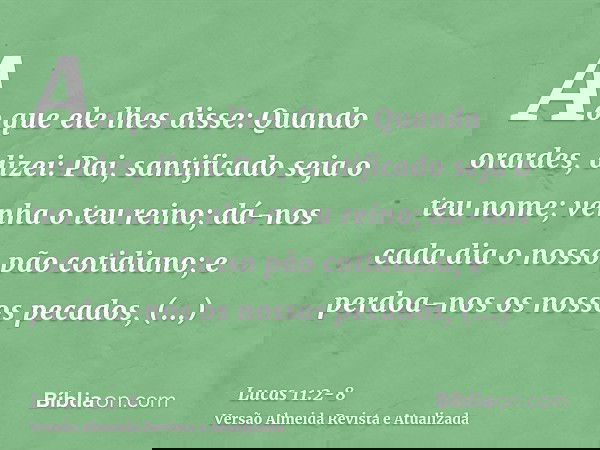 Ao que ele lhes disse: Quando orardes, dizei: Pai, santificado seja o teu nome; venha o teu reino;dá-nos cada dia o nosso pão cotidiano;e perdoa-nos os nossos p
