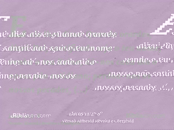 E ele lhes disse: Quando orardes, dizei: Pai, santificado seja o teu nome; venha o teu Reino;dá-nos cada dia o nosso pão cotidiano;perdoa-nos os nossos pecados,