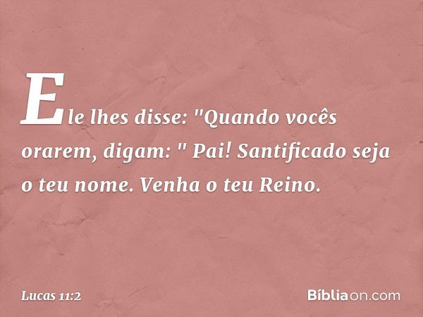 Ele lhes disse: "Quando vocês orarem, digam:
" Pai!
Santificado seja o teu nome.
Venha o teu Reino. -- Lucas 11:2