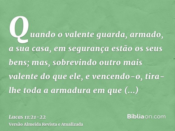 Quando o valente guarda, armado, a sua casa, em segurança estão os seus bens;mas, sobrevindo outro mais valente do que ele, e vencendo-o, tira-lhe toda a armadu