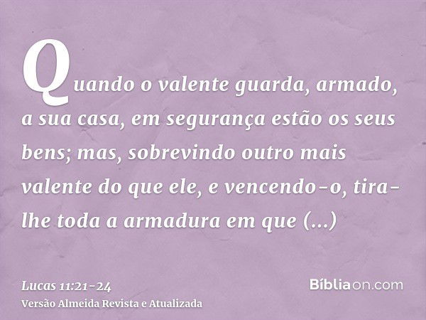 Quando o valente guarda, armado, a sua casa, em segurança estão os seus bens;mas, sobrevindo outro mais valente do que ele, e vencendo-o, tira-lhe toda a armadu