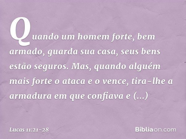 "Quando um homem forte, bem armado, guarda sua casa, seus bens estão seguros. Mas, quando alguém mais forte o ataca e o vence, tira-lhe a armadura em que confia