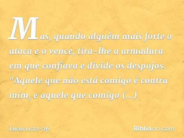 Mas, quando alguém mais forte o ataca e o vence, tira-lhe a armadura em que confiava e divide os despojos. "Aquele que não está comigo é contra mim, e aquele qu