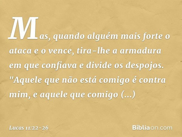 Mas, quando alguém mais forte o ataca e o vence, tira-lhe a armadura em que confiava e divide os despojos. "Aquele que não está comigo é contra mim, e aquele qu