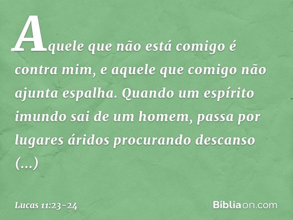 "Aquele que não está comigo é contra mim, e aquele que comigo não ajunta espalha. "Quando um espírito imundo sai de um homem, passa por lugares áridos procurand