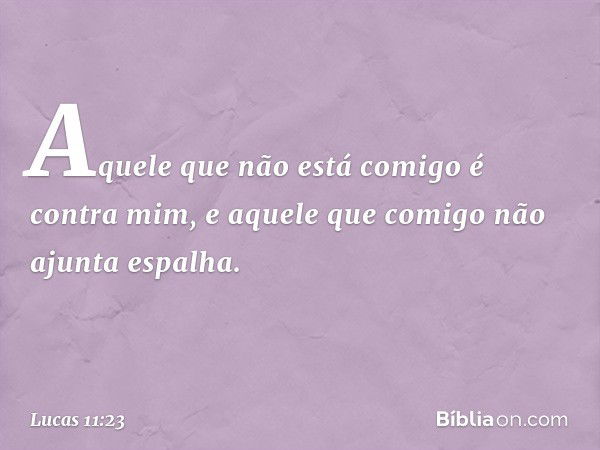 "Aquele que não está comigo é contra mim, e aquele que comigo não ajunta espalha. -- Lucas 11:23