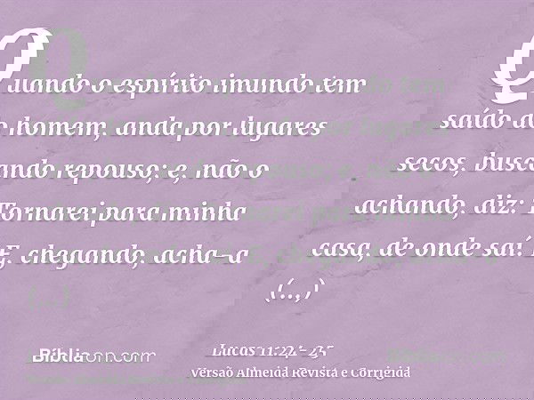 Quando o espírito imundo tem saído do homem, anda por lugares secos, buscando repouso; e, não o achando, diz: Tornarei para minha casa, de onde saí.E, chegando,