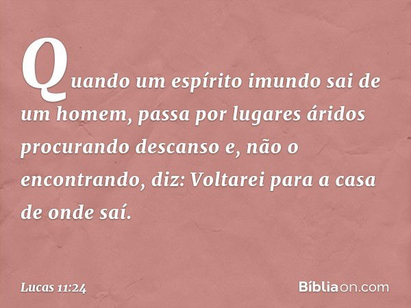 "Quando um espírito imundo sai de um homem, passa por lugares áridos procurando descanso e, não o encontrando, diz: 'Voltarei para a casa de onde saí'. -- Lucas