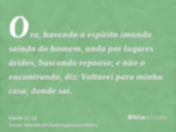 Ora, havendo o espírito imundo saíndo do homem, anda por lugares áridos, buscando repouso; e não o encontrando, diz: Voltarei para minha casa, donde saí.