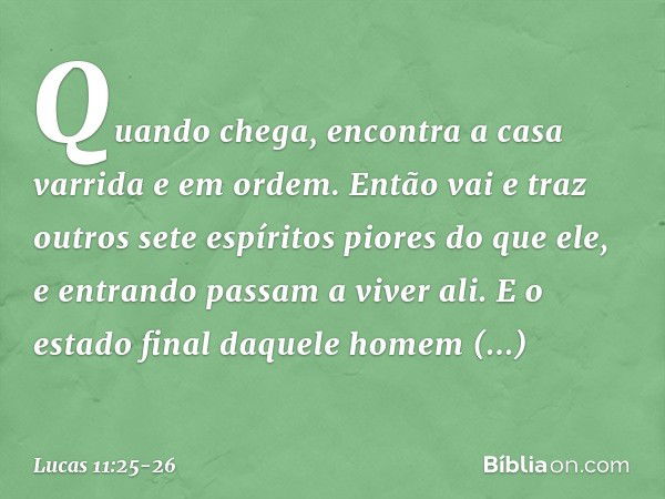 Quando chega, encontra a casa varrida e em ordem. Então vai e traz outros sete espíritos piores do que ele, e entrando passam a viver ali. E o estado final daqu