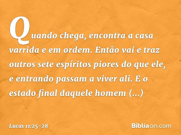 Quando chega, encontra a casa varrida e em ordem. Então vai e traz outros sete espíritos piores do que ele, e entrando passam a viver ali. E o estado final daqu