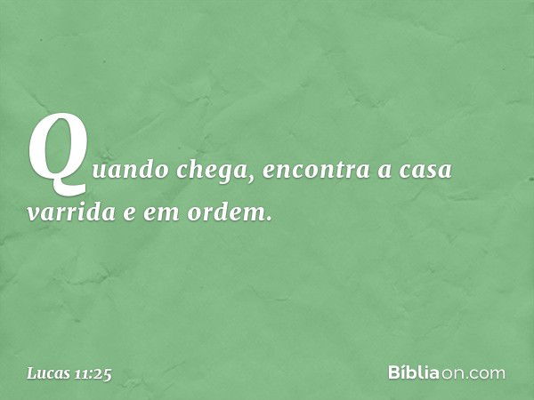 Quando chega, encontra a casa varrida e em ordem. -- Lucas 11:25